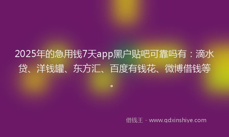 2025年的急用钱7天app黑户贴吧可靠吗有：滴水贷、洋钱罐、东方汇、百度有钱花、微博借钱等。