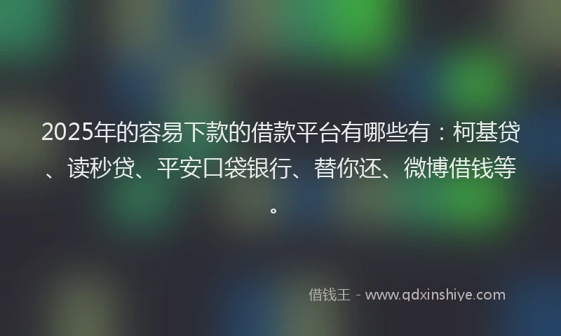 2025年的容易下款的借款平台有哪些有：柯基贷、读秒贷、平安口袋银行、替你还、微博借钱等。