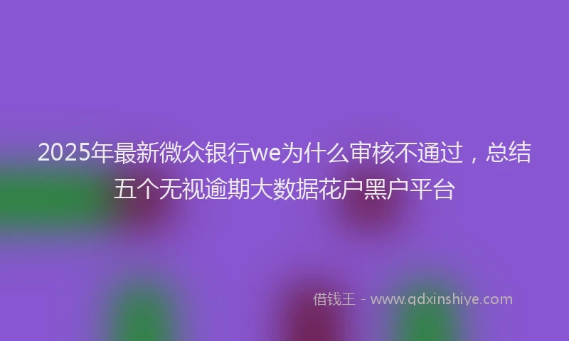 2025年最新微众银行we为什么审核不通过，总结五个无视逾期大数据花户黑户平台