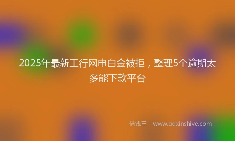 2025年最新工行网申白金被拒，整理5个逾期太多能下款平台