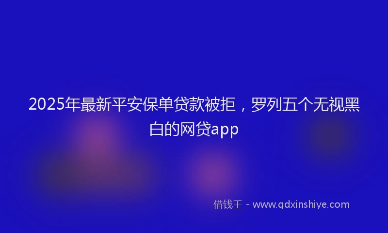 2025年最新平安保单贷款被拒，罗列五个无视黑白的网贷app