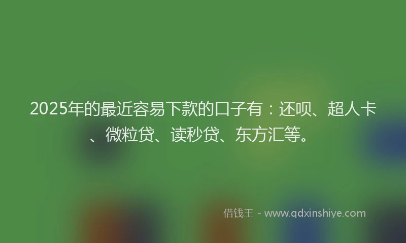 2025年的最近容易下款的口子有：还呗、超人卡、微粒贷、读秒贷、东方汇等。