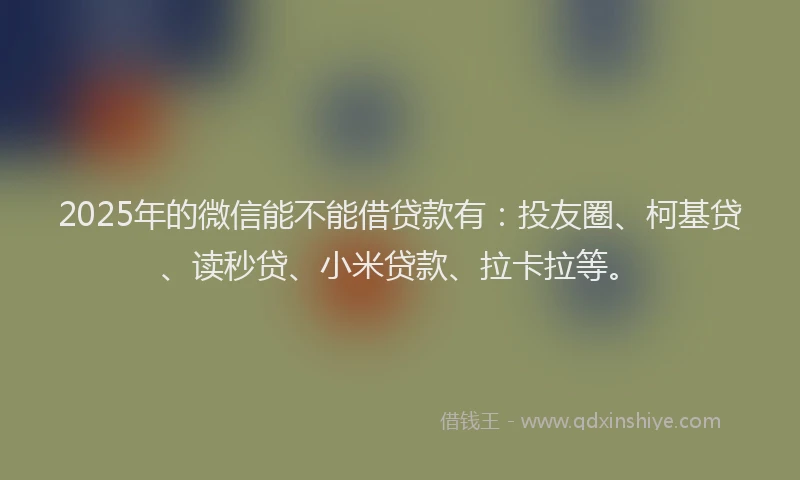 2025年的微信能不能借贷款有：投友圈、柯基贷、读秒贷、小米贷款、拉卡拉等。