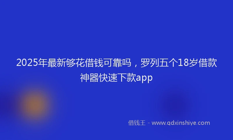 2025年最新够花借钱可靠吗，罗列五个18岁借款神器快速下款app