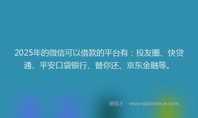 2025年的微信可以借款的平台有：投友圈、快贷通、平安口袋银行、替你还、京东金融等。
