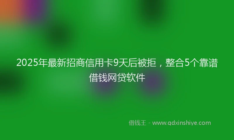 2025年最新招商信用卡9天后被拒，整合5个靠谱借钱网贷软件