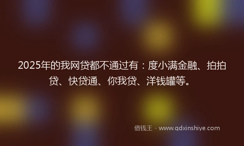 2025年的我网贷都不通过有：度小满金融、拍拍贷、快贷通、你我贷、洋钱罐等。
