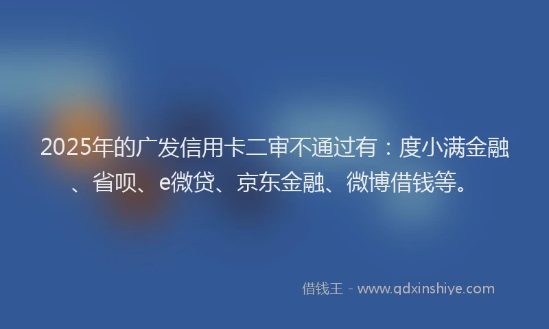 2025年的广发信用卡二审不通过有：度小满金融、省呗、e微贷、京东金融、微博借钱等。