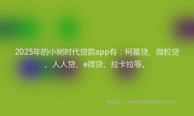 2025年的小树时代贷款app有：柯基贷、微粒贷、人人贷、e微贷、拉卡拉等。