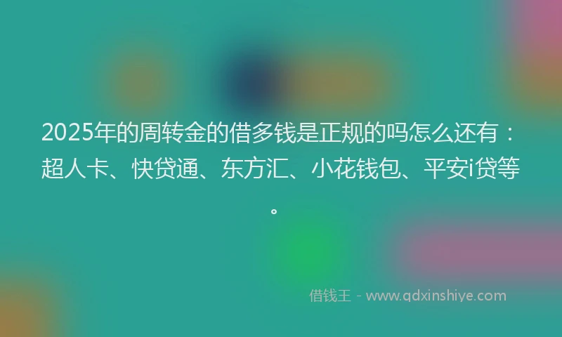 2025年的周转金的借多钱是正规的吗怎么还有：超人卡、快贷通、东方汇、小花钱包、平安i贷等。