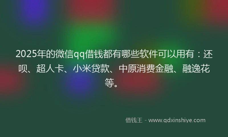 2025年的微信qq借钱都有哪些软件可以用有：还呗、超人卡、小米贷款、中原消费金融、融逸花等。