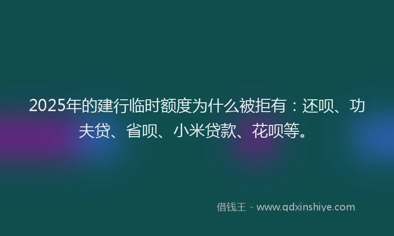 2025年的建行临时额度为什么被拒有：还呗、功夫贷、省呗、小米贷款、花呗等。