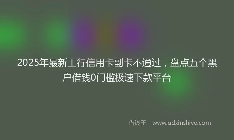 2025年最新工行信用卡副卡不通过，盘点五个黑户借钱0门槛极速下款平台