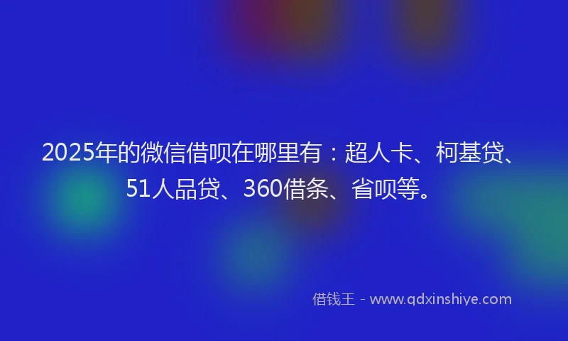 2025年的微信借呗在哪里有：超人卡、柯基贷、51人品贷、360借条、省呗等。