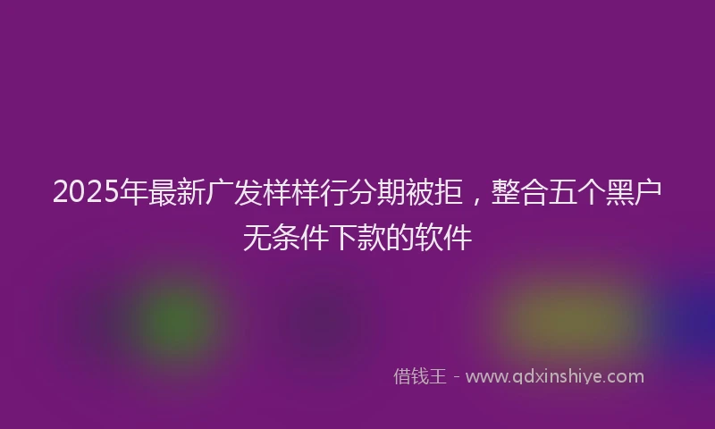 2025年最新广发样样行分期被拒，整合五个黑户无条件下款的软件