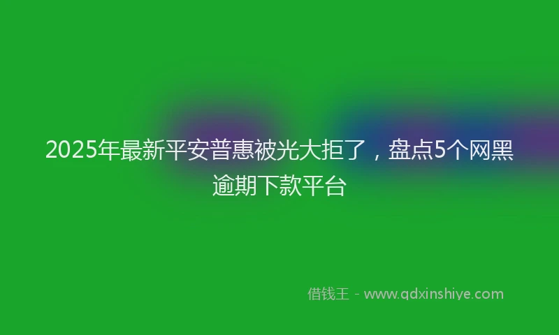 2025年最新平安普惠被光大拒了，盘点5个网黑逾期下款平台