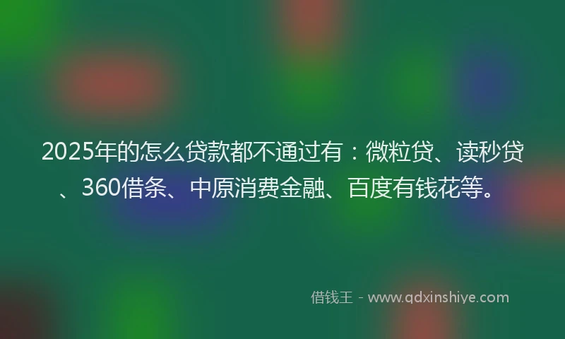 2025年的怎么贷款都不通过有：微粒贷、读秒贷、360借条、中原消费金融、百度有钱花等。