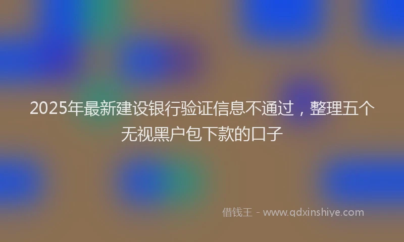 2025年最新建设银行验证信息不通过，整理五个无视黑户包下款的口子