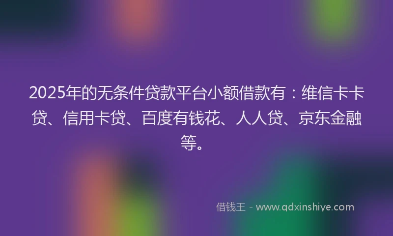 2025年的无条件贷款平台小额借款有：维信卡卡贷、信用卡贷、百度有钱花、人人贷、京东金融等。