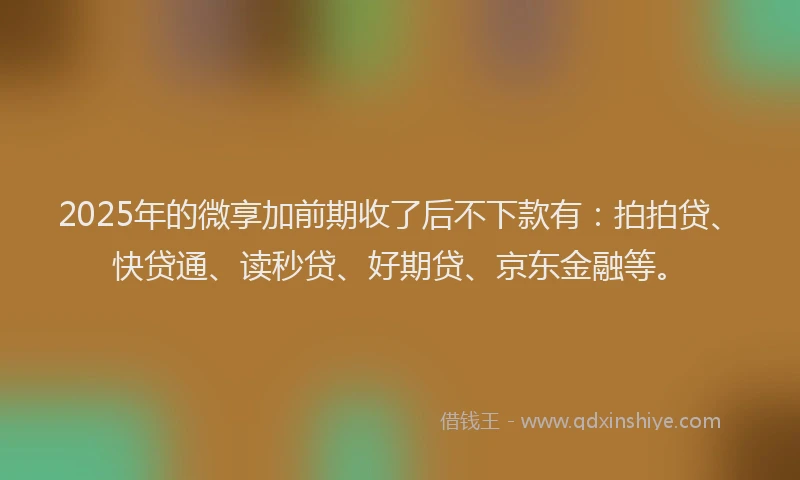 2025年的微享加前期收了后不下款有：拍拍贷、快贷通、读秒贷、好期贷、京东金融等。