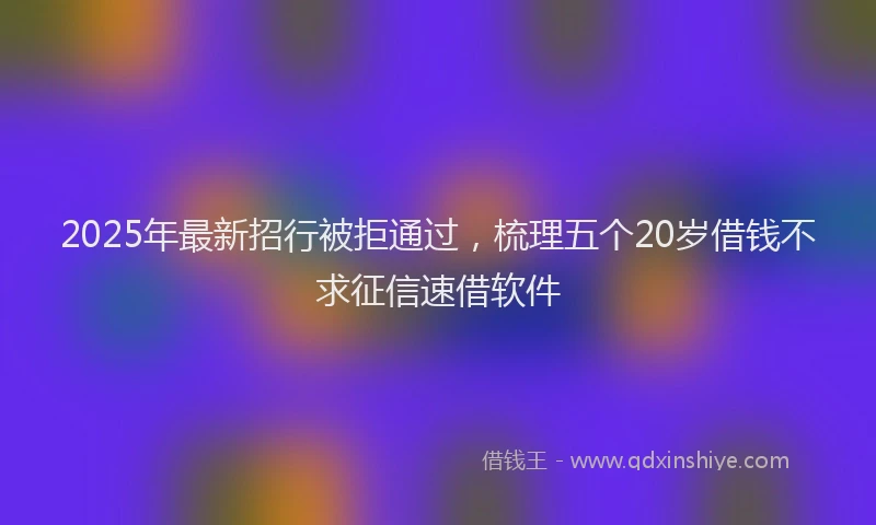 2025年最新招行被拒通过，梳理五个20岁借钱不求征信速借软件