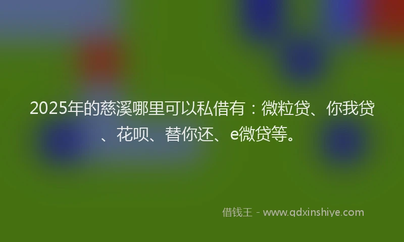 2025年的慈溪哪里可以私借有：微粒贷、你我贷、花呗、替你还、e微贷等。