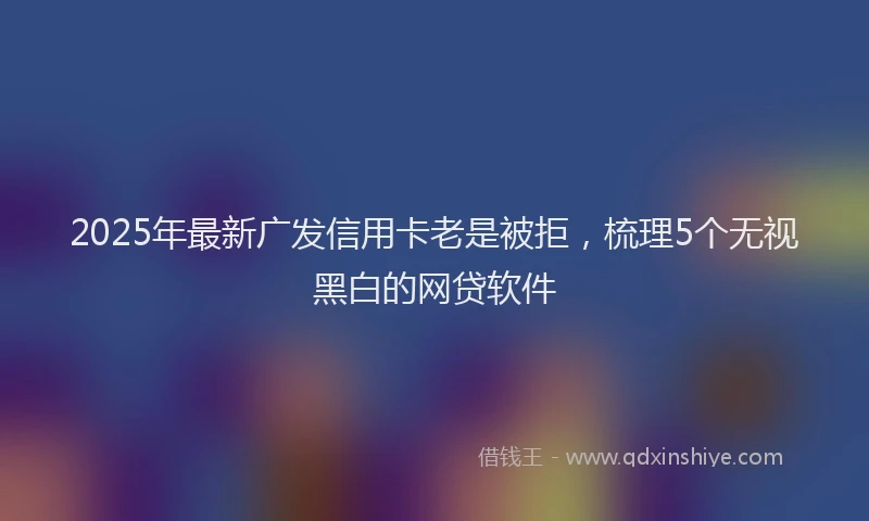 2025年最新广发信用卡老是被拒，梳理5个无视黑白的网贷软件
