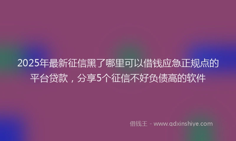 2025年最新征信黑了哪里可以借钱应急正规点的平台贷款，分享5个征信不好负债高的软件