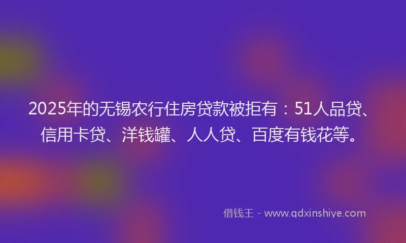 2025年的无锡农行住房贷款被拒有：51人品贷、信用卡贷、洋钱罐、人人贷、百度有钱花等。