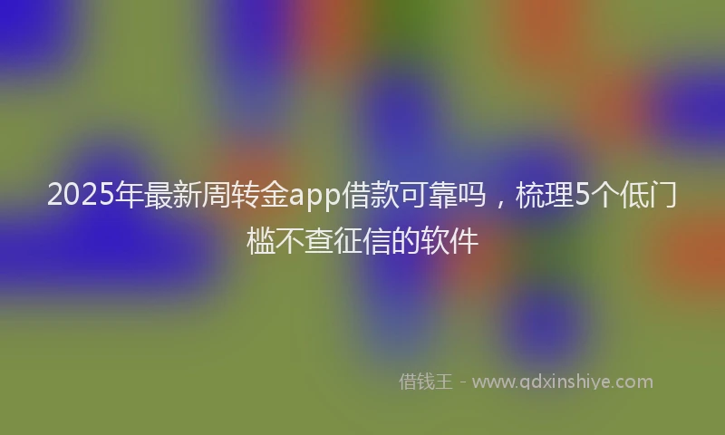 2025年最新周转金app借款可靠吗，梳理5个低门槛不查征信的软件