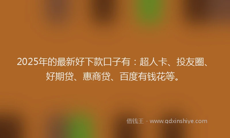 2025年的最新好下款口子有：超人卡、投友圈、好期贷、惠商贷、百度有钱花等。