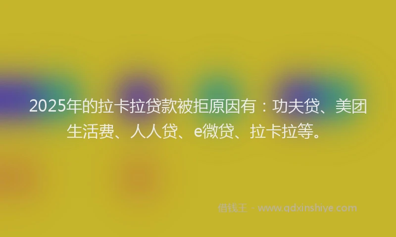 2025年的拉卡拉贷款被拒原因有：功夫贷、美团生活费、人人贷、e微贷、拉卡拉等。