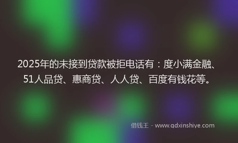 2025年的未接到贷款被拒电话有：度小满金融、51人品贷、惠商贷、人人贷、百度有钱花等。