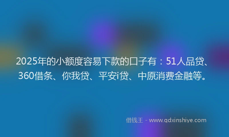 2025年的小额度容易下款的口子有：51人品贷、360借条、你我贷、平安i贷、中原消费金融等。