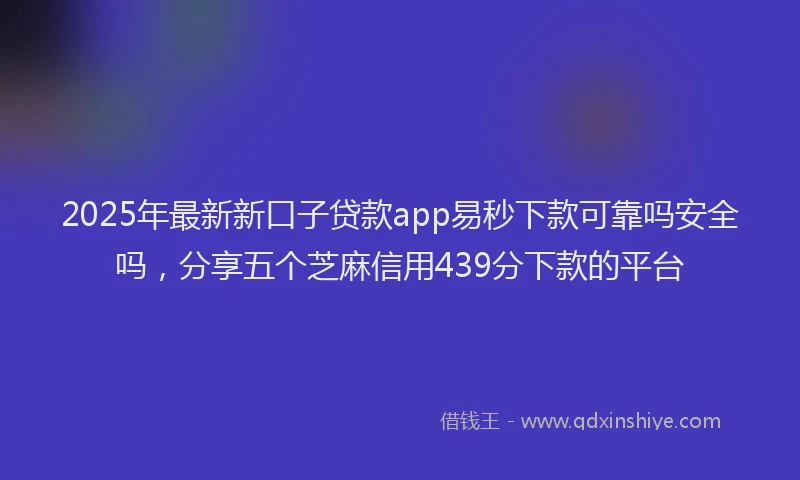 2025年最新新口子贷款app易秒下款可靠吗安全吗，分享五个芝麻信用439分下款的平台