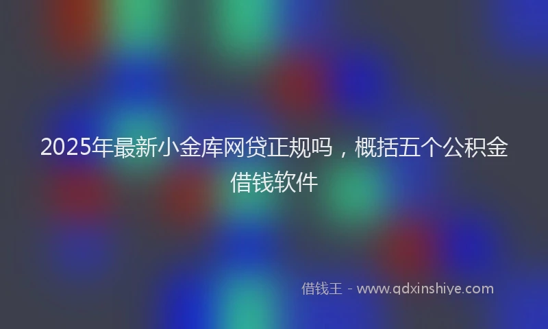 2025年最新小金库网贷正规吗，概括五个公积金借钱软件