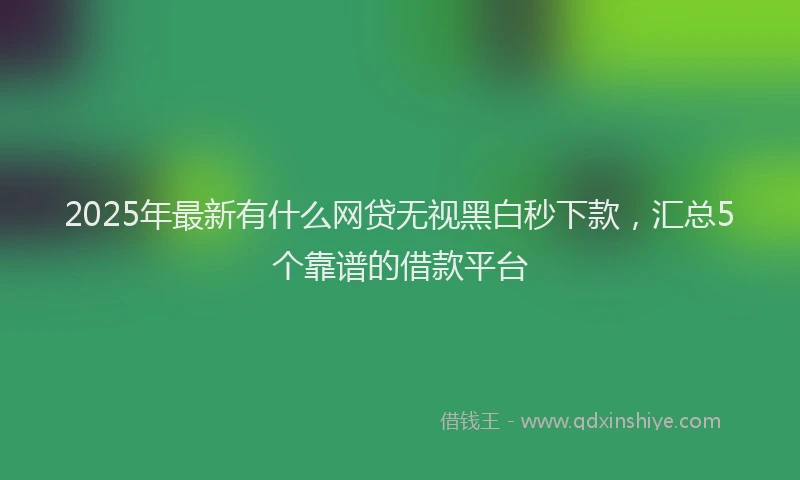 2025年最新有什么网贷无视黑白秒下款，汇总5个靠谱的借款平台