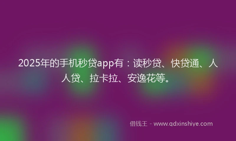 2025年的手机秒贷app有：读秒贷、快贷通、人人贷、拉卡拉、安逸花等。