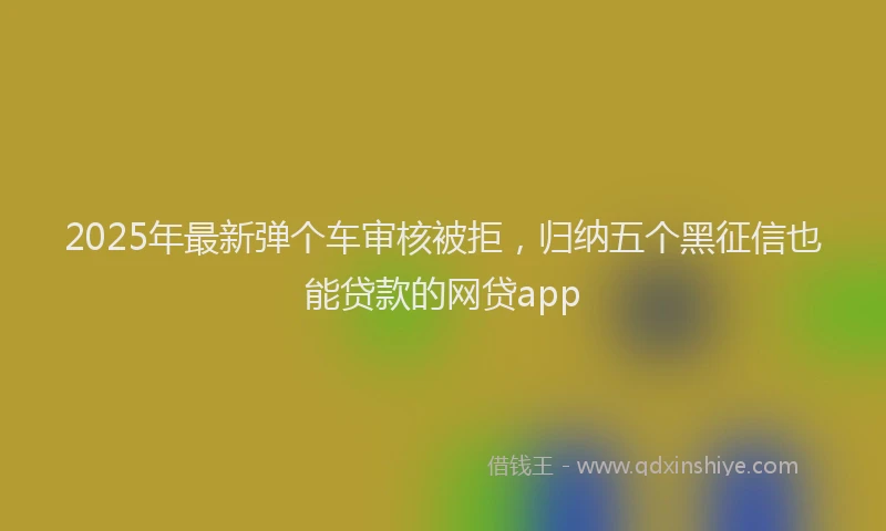 2025年最新弹个车审核被拒，归纳五个黑征信也能贷款的网贷app
