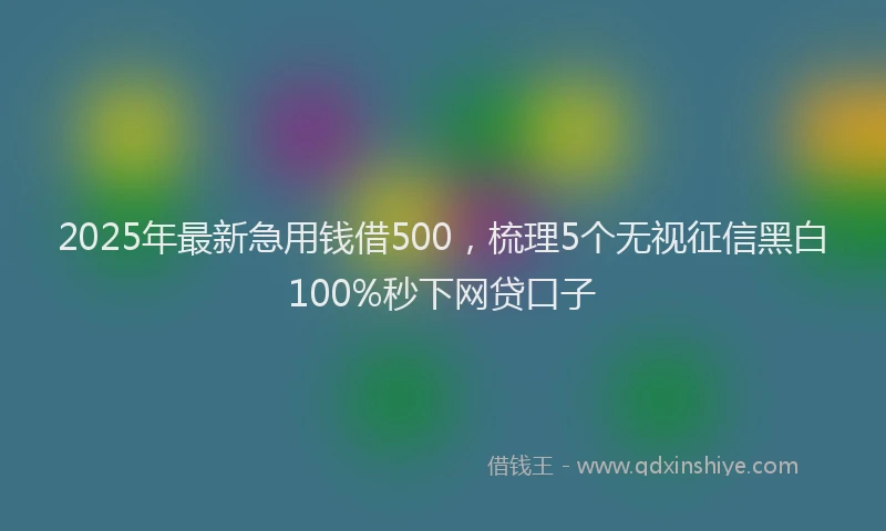 2025年最新急用钱借500，梳理5个无视征信黑白100%秒下网贷口子