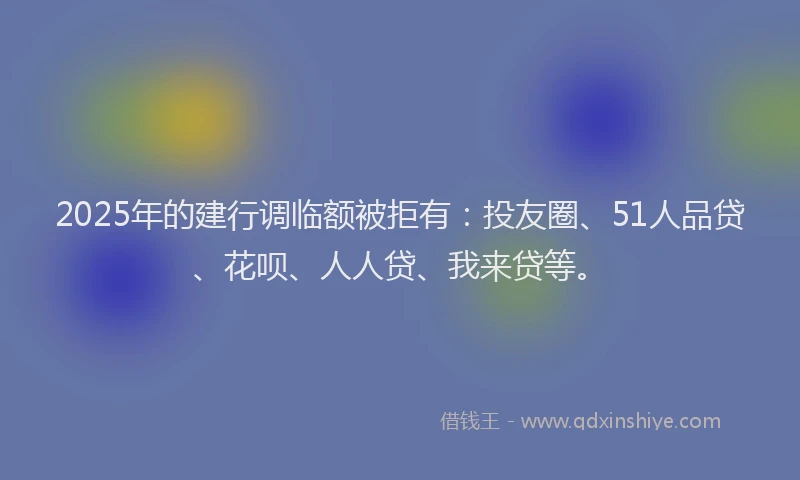 2025年的建行调临额被拒有：投友圈、51人品贷、花呗、人人贷、我来贷等。