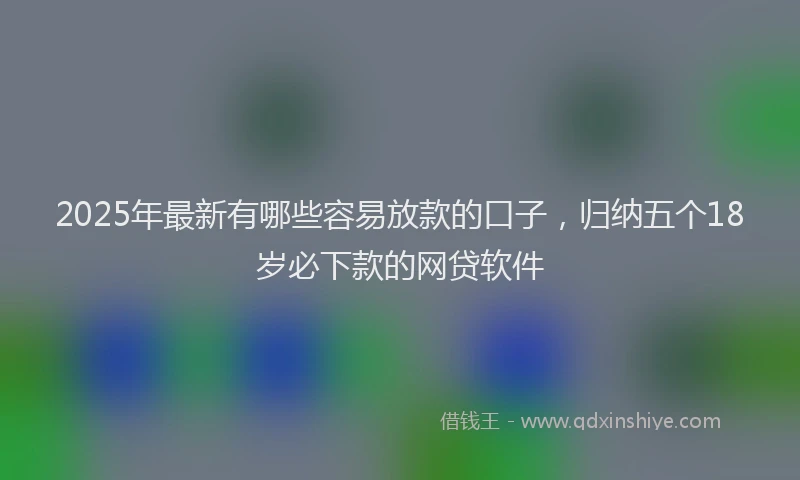 2025年最新有哪些容易放款的口子，归纳五个18岁必下款的网贷软件