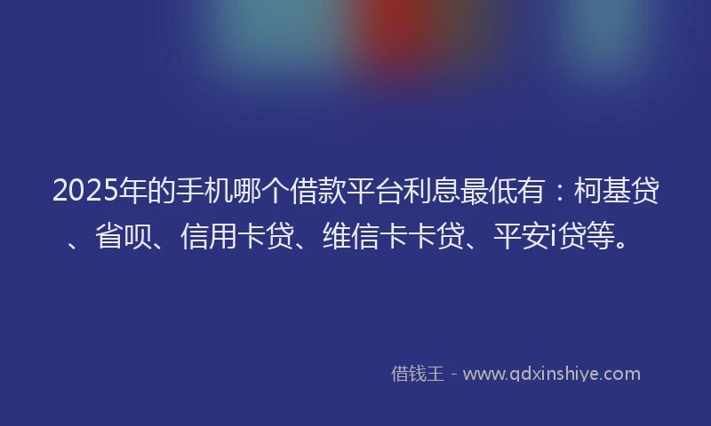 2025年的手机哪个借款平台利息最低有：柯基贷、省呗、信用卡贷、维信卡卡贷、平安i贷等。