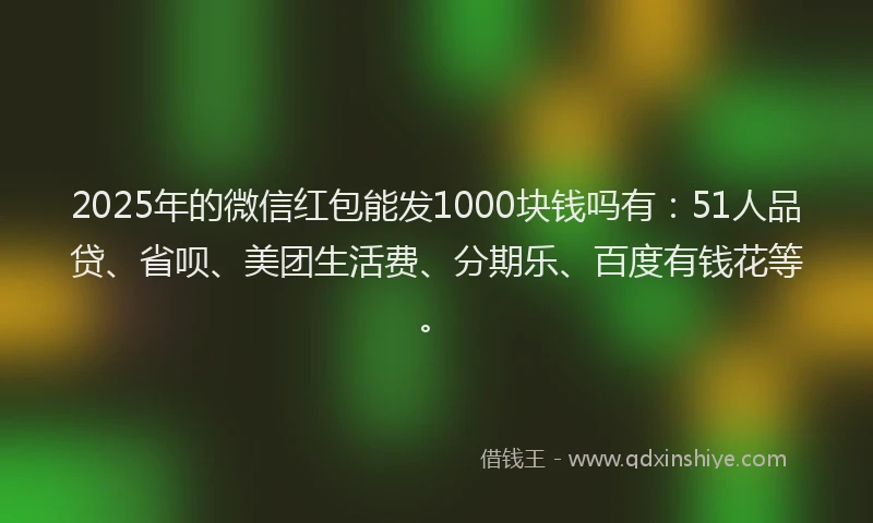 2025年的微信红包能发1000块钱吗有：51人品贷、省呗、美团生活费、分期乐、百度有钱花等。