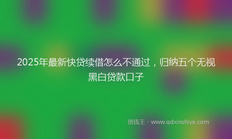 2025年最新快贷续借怎么不通过，归纳五个无视黑白贷款口子