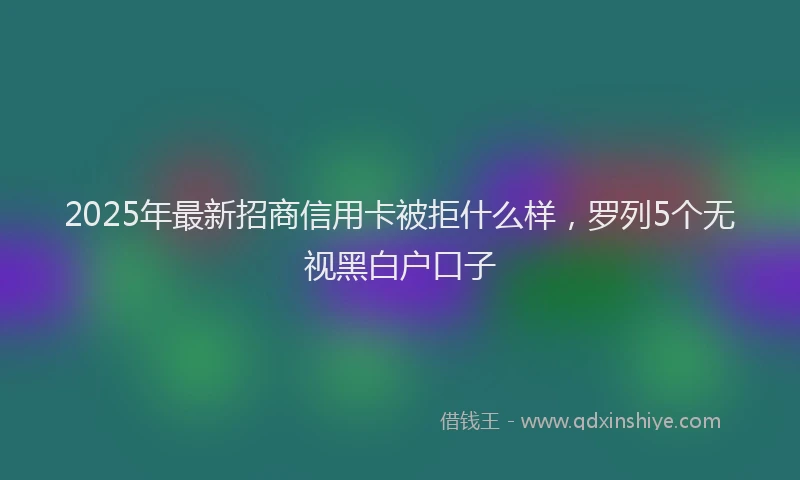 2025年最新招商信用卡被拒什么样，罗列5个无视黑白户口子