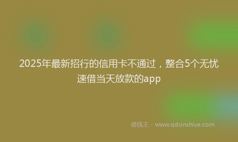 2025年最新招行的信用卡不通过，整合5个无忧速借当天放款的app