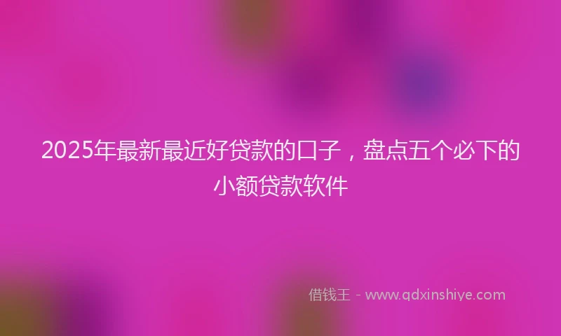 2025年最新最近好贷款的口子，盘点五个必下的小额贷款软件
