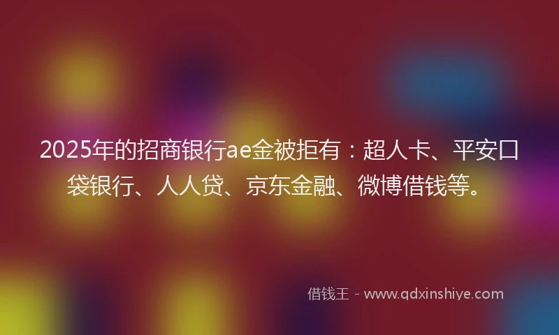 2025年的招商银行ae金被拒有：超人卡、平安口袋银行、人人贷、京东金融、微博借钱等。