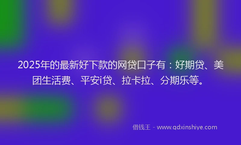 2025年的最新好下款的网贷口子有：好期贷、美团生活费、平安i贷、拉卡拉、分期乐等。